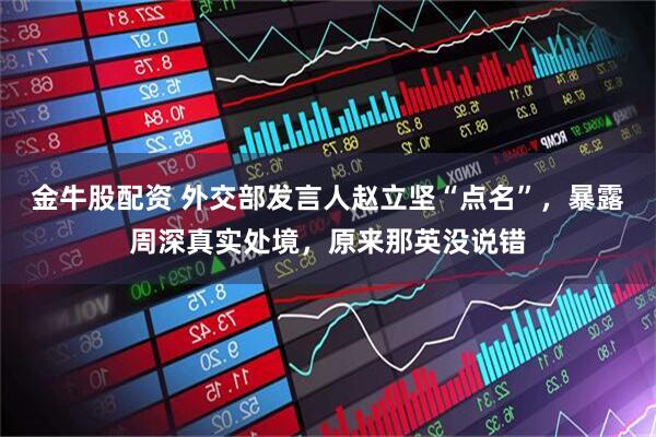 金牛股配資 外交部發言人趙立堅“點名”，暴露周深真實處境，原來那英沒說錯